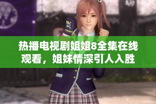 热播电视剧姐姐8全集在线观看，姐妹情深引人入胜