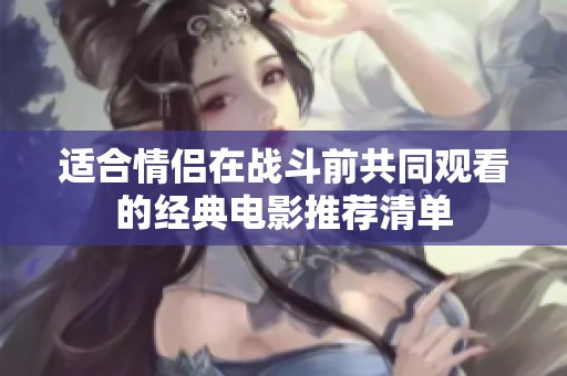 适合情侣在战斗前共同观看的经典电影推荐清单