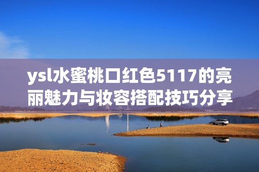 ysl水蜜桃口红色5117的亮丽魅力与妆容搭配技巧分享