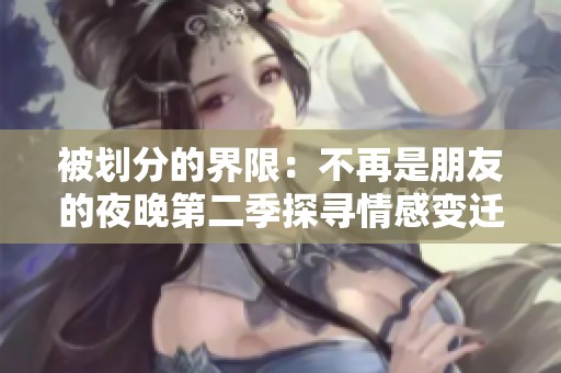 被划分的界限：不再是朋友的夜晚第二季探寻情感变迁