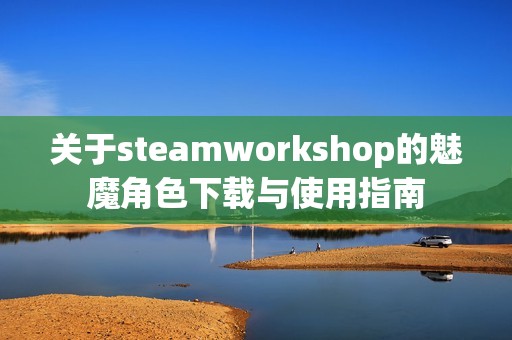 关于steamworkshop的魅魔角色下载与使用指南