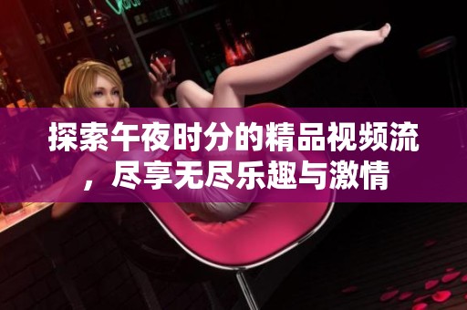 探索午夜时分的精品视频流，尽享无尽乐趣与激情