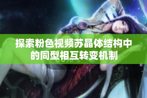 探索粉色视频苏晶体结构中的同型相互转变机制