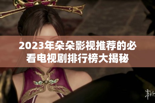 2023年朵朵影视推荐的必看电视剧排行榜大揭秘