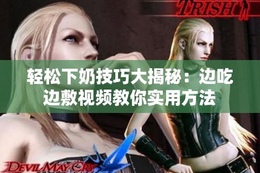 轻松下奶技巧大揭秘：边吃边敷视频教你实用方法