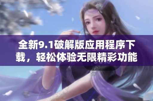 全新9.1破解版应用程序下载，轻松体验无限精彩功能
