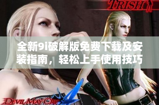 全新9i破解版免费下载及安装指南，轻松上手使用技巧
