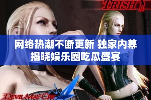 网络热潮不断更新 独家内幕揭晓娱乐圈吃瓜盛宴