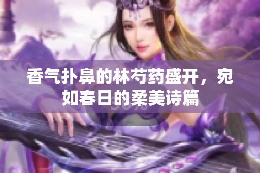 香气扑鼻的林芍药盛开，宛如春日的柔美诗篇