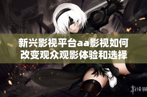 新兴影视平台aa影视如何改变观众观影体验和选择