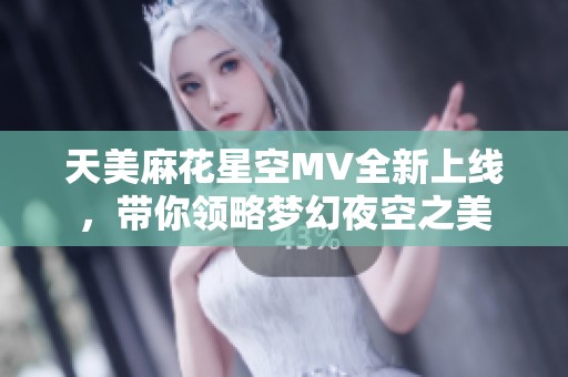 天美麻花星空MV全新上线，带你领略梦幻夜空之美