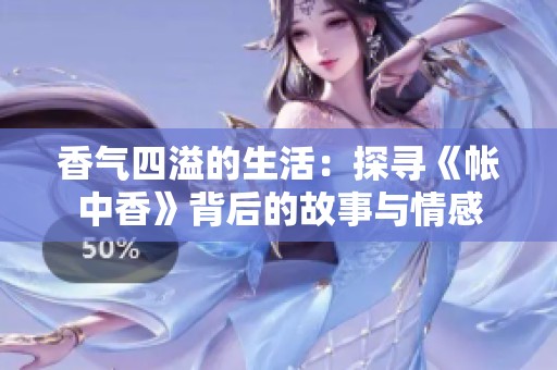 香气四溢的生活：探寻《帐中香》背后的故事与情感