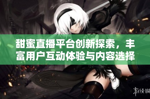 甜蜜直播平台创新探索，丰富用户互动体验与内容选择