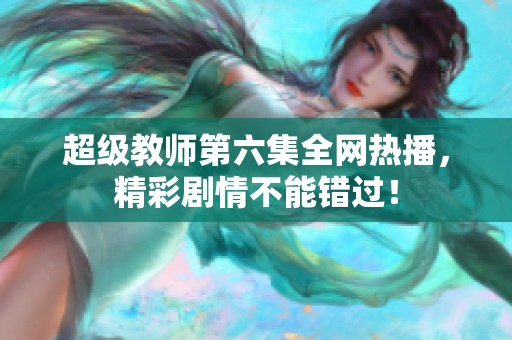 超级教师第六集全网热播，精彩剧情不能错过！