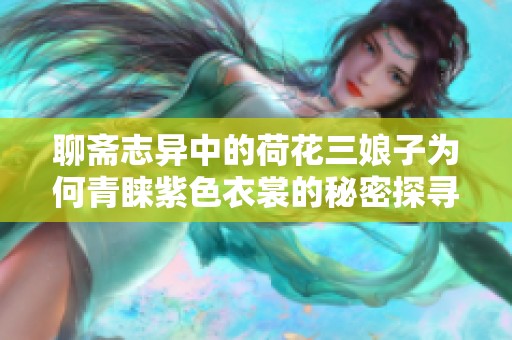 聊斋志异中的荷花三娘子为何青睐紫色衣裳的秘密探寻
