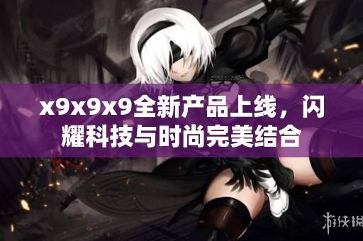 x9x9x9全新产品上线，闪耀科技与时尚完美结合