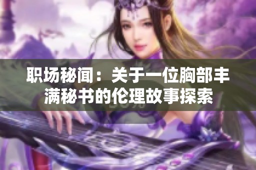 职场秘闻：关于一位胸部丰满秘书的伦理故事探索