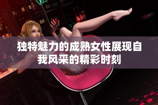 独特魅力的成熟女性展现自我风采的精彩时刻