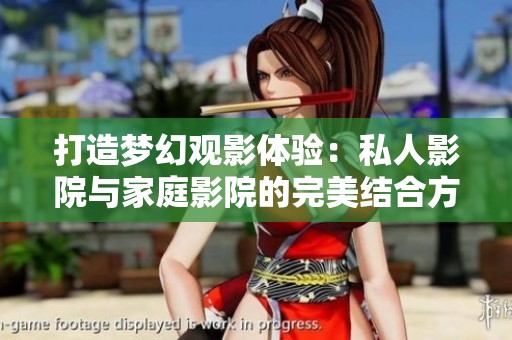 打造梦幻观影体验：私人影院与家庭影院的完美结合方法