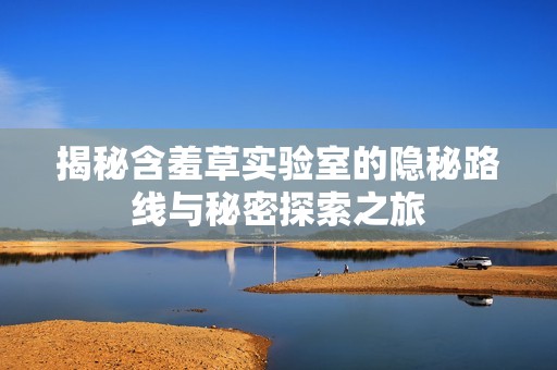 揭秘含羞草实验室的隐秘路线与秘密探索之旅