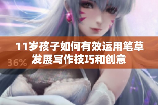 11岁孩子如何有效运用笔草发展写作技巧和创意