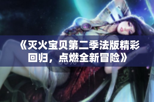 《灭火宝贝第二季法版精彩回归，点燃全新冒险》