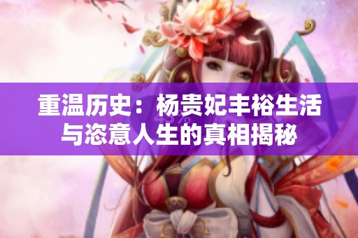 重温历史：杨贵妃丰裕生活与恣意人生的真相揭秘