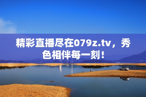 精彩直播尽在079z.tv，秀色相伴每一刻！