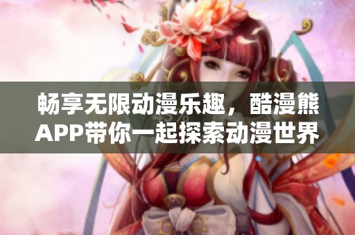 畅享无限动漫乐趣，酷漫熊APP带你一起探索动漫世界