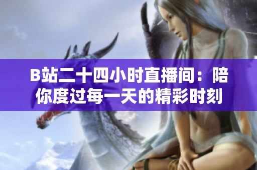 B站二十四小时直播间：陪你度过每一天的精彩时刻