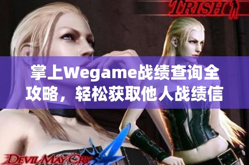 掌上Wegame战绩查询全攻略，轻松获取他人战绩信息技巧