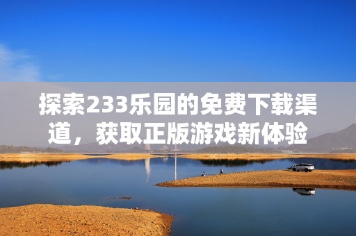 探索233乐园的免费下载渠道，获取正版游戏新体验