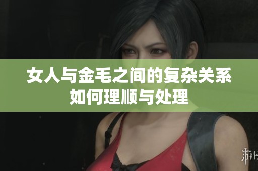 女人与金毛之间的复杂关系如何理顺与处理