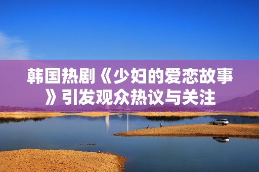 韩国热剧《少妇的爱恋故事》引发观众热议与关注