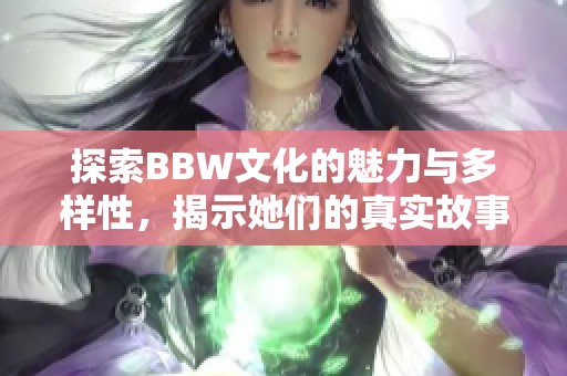 探索BBW文化的魅力与多样性，揭示她们的真实故事