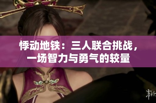 悸动地铁：三人联合挑战，一场智力与勇气的较量