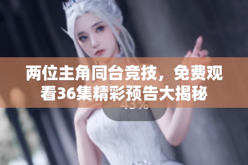 两位主角同台竞技，免费观看36集精彩预告大揭秘