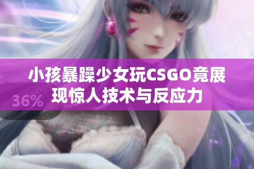 小孩暴躁少女玩CSGO竟展现惊人技术与反应力