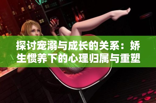 探讨宠溺与成长的关系：娇生惯养下的心理归属与重塑