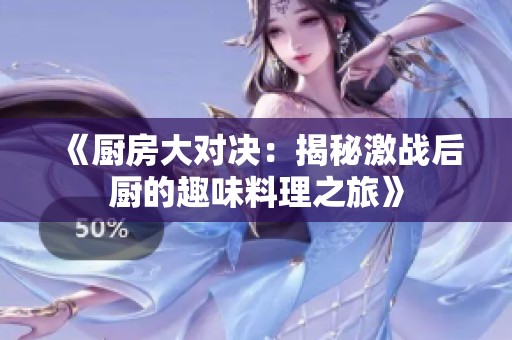 《厨房大对决：揭秘激战后厨的趣味料理之旅》