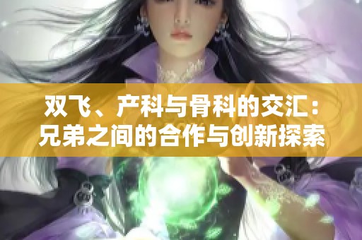 双飞、产科与骨科的交汇：兄弟之间的合作与创新探索