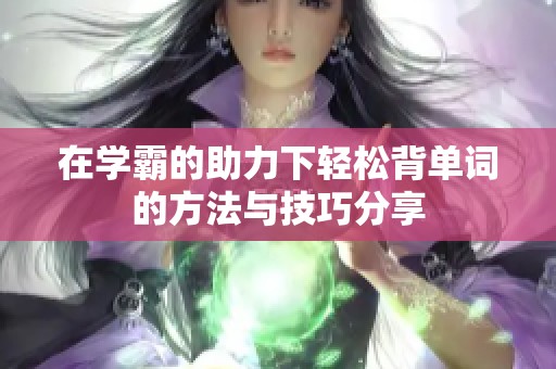 在学霸的助力下轻松背单词的方法与技巧分享