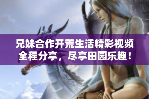 兄妹合作开荒生活精彩视频全程分享，尽享田园乐趣！