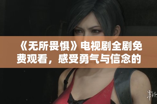 《无所畏惧》电视剧全剧免费观看，感受勇气与信念的故事