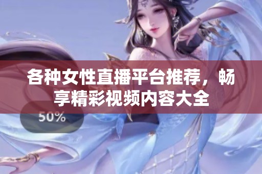 各种女性直播平台推荐，畅享精彩视频内容大全