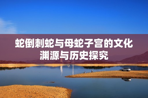 蛇倒刺蛇与母蛇子宫的文化渊源与历史探究