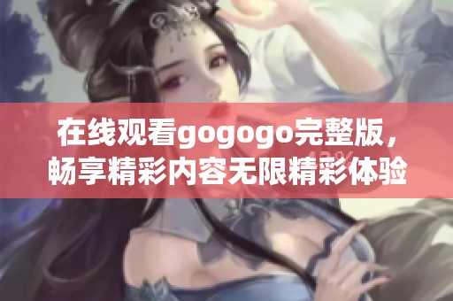 在线观看gogogo完整版，畅享精彩内容无限精彩体验