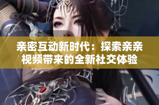 亲密互动新时代：探索亲亲视频带来的全新社交体验