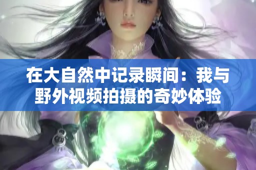 在大自然中记录瞬间：我与野外视频拍摄的奇妙体验