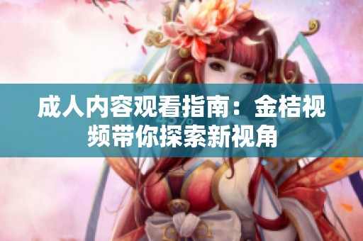 成人内容观看指南：金桔视频带你探索新视角